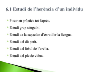  Posar

en pràctica tot l'aprés.

 Estudi

grup sanguini.

 Estudi

de la capacitat d’enrotllar la llengua.

 Estudi

del dit petit.

 Estudi

del lòbul de l’orella.

 Estudi

del pic de vídua.

 