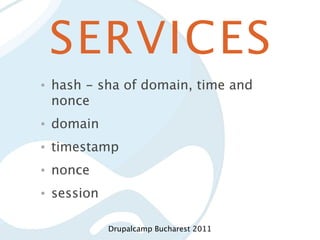 SERVICES
•   hash - sha of domain, time and
    nonce
•   domain
•   timestamp
•   nonce
•   session

              Drupalcamp Bucharest 2011
 