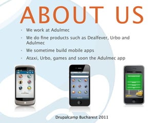 ABOUT US
•   We work at Adulmec
•   We do ﬁne products such as Dealfever, Urbo and
    Adulmec
•   We sometime build mobile apps
•   Ataxi, Urbo, games and soon the Adulmec app




                Drupalcamp Bucharest 2011
 
