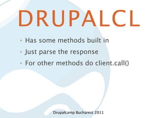 DRUPALCL
•   Has some methods built in
•   Just parse the response
•   For other methods do client.call()




             Drupalcamp Bucharest 2011
 