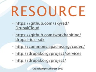 RESOURCE
•   https://github.com/skyred/
    DrupalCloud
•   https://github.com/workhabitinc/
    drupal-ios-sdk
•   http://commons.apache.org/codec/
•   http://drupal.org/project/services
•   http://drupal.org/project/
            Drupalcamp Bucharest 2011
 