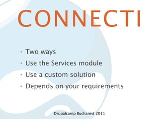 CONNECTI
•   Two ways
•   Use the Services module
•   Use a custom solution
•   Depends on your requirements



            Drupalcamp Bucharest 2011
 
