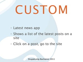 CUSTOM
•   Latest news app
•   Shows a list of the latest posts on a
    site
•   Click on a post, go to the site



             Drupalcamp Bucharest 2011
 
