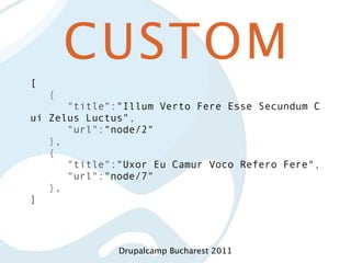 CUSTOM
[
   {
      "title":"Illum Verto Fere Esse Secundum C
ui Zelus Luctus",
      "url":"node/2"
   },
   {
      "title":"Uxor Eu Camur Voco Refero Fere",
      "url":"node/7"
   },
]



              Drupalcamp Bucharest 2011
 