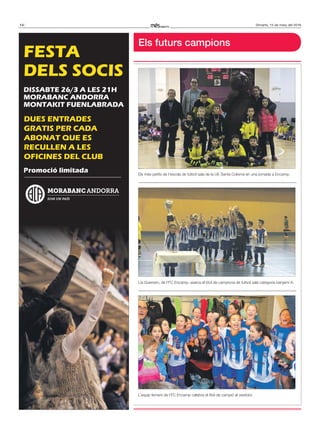 14 Dimarts, 15 de març del 2016
Promoció limitada
FESTA
DELS SOCIS
DISSABTE 26/3 A LES 21H
MORABANC ANDORRA
MONTAKIT FUENLABRADA
DUES ENTRADES
GRATIS PER CADA
ABONAT QUE ES
RECULLEN A LES
OFICINES DEL CLUB
Els futurs campions
Els més petits de l’escola de futbol sala de la UE Santa Coloma en una jornada a Encamp.
Lia Guerrero, de l’FC Encamp, aixeca el títol de campiona de futbol sala categoria benjamí A.
L’equip femení de l’FC Encamp celebra el títol de campió al vestidor.
 