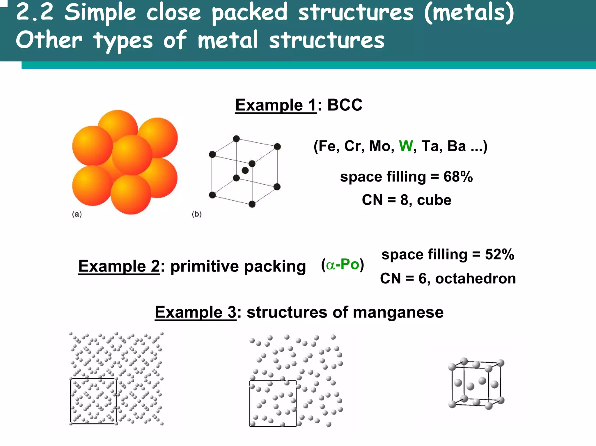 2.2 Simple close packed structures (metals)
Other types of metal structures
Example 1: BCC
(Fe, Cr, Mo, W, Ta, Ba ...)
space filling = 68%
CN = 8, cube
space filling = 52%
CN = 6, octahedron
(α-Po)
Example 2: primitive packing
Example 3: structures of manganese
 