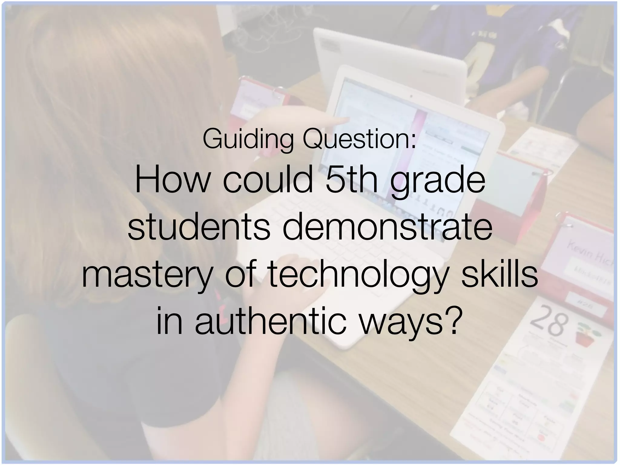 Guiding Question:
  How could 5th grade
  students demonstrate
mastery of technology skills
    in authentic ways?
 