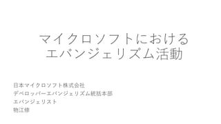 マイクロソフトにおける
エバンジェリズム活動
日本マイクロソフト株式会社
デベロッパーエバンジェリズム統括本部
エバンジェリスト
物江修
 