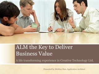 ALM the Key to Deliver
Business Value
A life transforming experience in Creative Technology Ltd.

                    Presented by McKhay Han, Application Architect
 