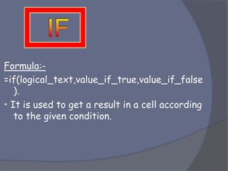 Formula:-
=if(logical_text,value_if_true,value_if_false
).
• It is used to get a result in a cell according
to the given condition.
 