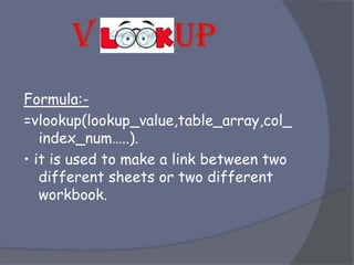 Formula:-
=vlookup(lookup_value,table_array,col_
index_num…..).
• it is used to make a link between two
different sheets or two different
workbook.
 