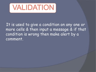 It is used to give a condition on any one or
more cells & then input a message & if that
condition is wrong then make alert by a
comment.
 