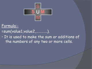 Formula:-
=sum(value1,value2,………….).
• It is used to make the sum or additions of
the numbers of any two or more cells.
S
M
 