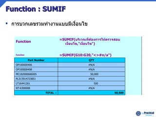 Function : SUMIF การบวกเลขรวมทำงานแบบมีเงื่อนไข  50,500 TOTAL  :  #N/A NT-6300008  500  LT16441261  #N/A PL313914723851  50,000  MC182000686005  #N/A OP100000408  #N/A OP100000406  QTY Part Number =SUMIF(G10:G20,&quot;<>#n/a&quot;) Function    =SUMIF( บริเวณที่ต้องการให้ตรวจสอบเงื่อนไข ,&quot; เงื่อนไข &quot;) Function 