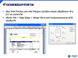 กำหนดขอบกระดาษ เลือก  Print Preview   แล้ว คลิก  Margins  แล้วเลื่อน   mouse  เพื่อปรับระยะ ซ้าย ขวา บน และล่างได้ หรือเข้า   File > Page Setup > Margin  ก็สามารถกำหนดระยะขอบกระดาษได้เช่นเดียวกัน 