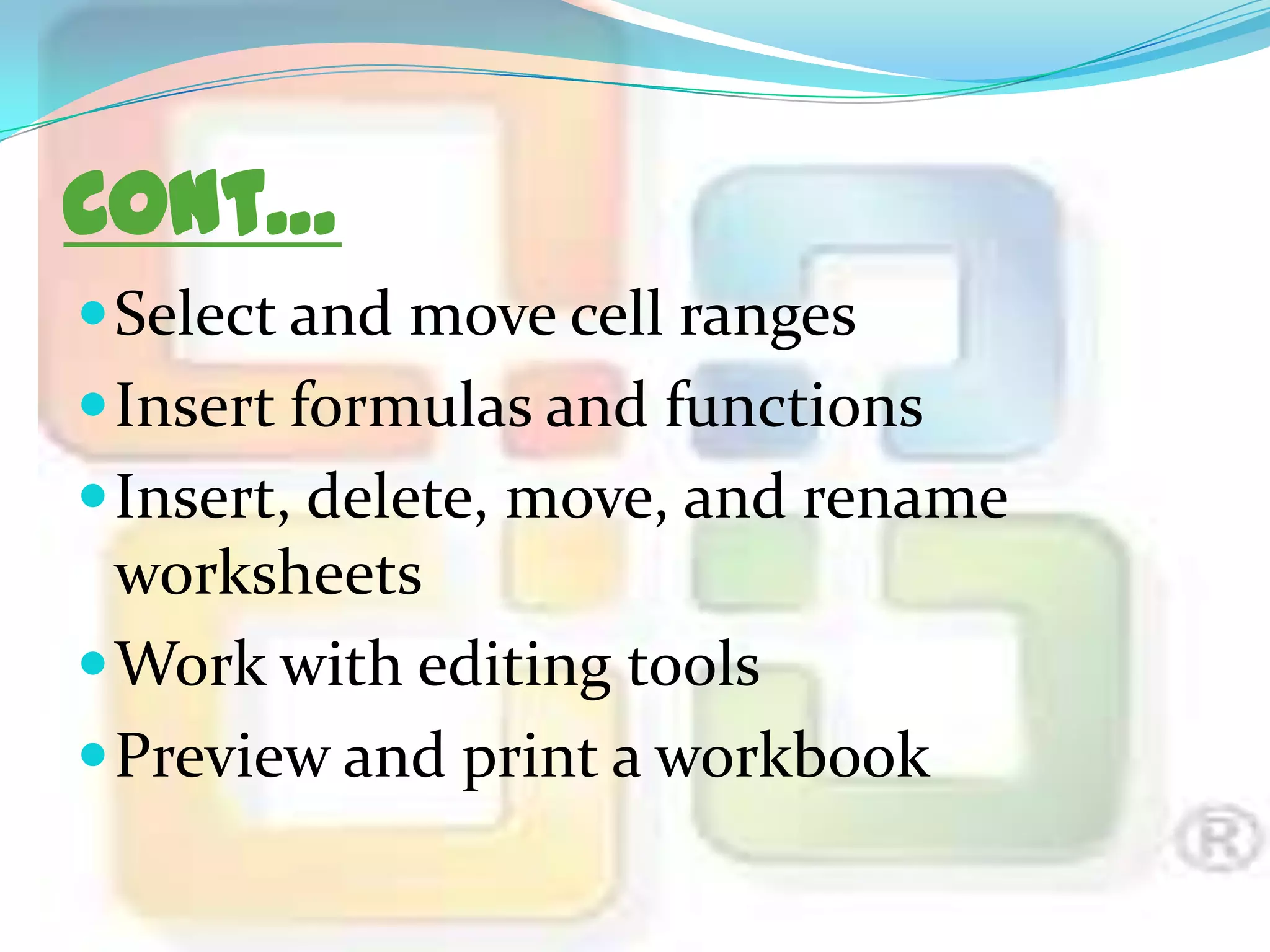 Cont…
 Select and move cell ranges
 Insert formulas and functions
 Insert, delete, move, and rename

worksheets
 Work with editing tools
 Preview and print a workbook

 