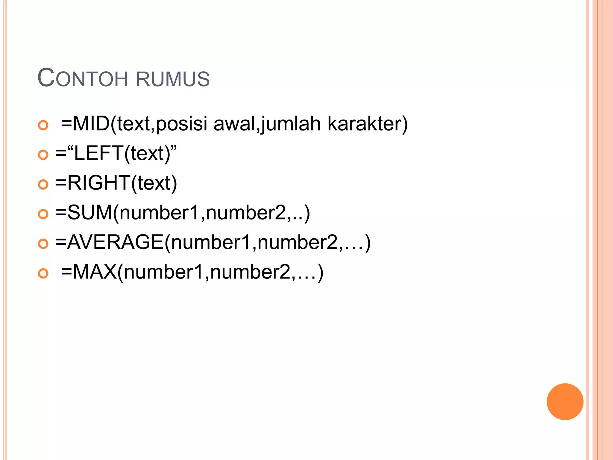 CONTOH RUMUS
=MID(text,posisi awal,jumlah karakter)
 =“LEFT(text)”
 =RIGHT(text)
 =SUM(number1,number2,..)
 =AVERAGE(number1,number2,…)
 =MAX(number1,number2,…)


 