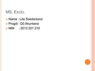 MS. EXCEL
Nama : Lita Soedarsono
 Progdi : D3 Akuntansi
 NIM
: 2013 201 210


 