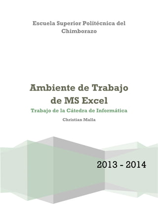 Escuela Superior Politécnica del
Chimborazo

Ambiente de Trabajo
de MS Excel
Trabajo de la Cátedra de Informática
Christian Malla

2013 - 2014

 