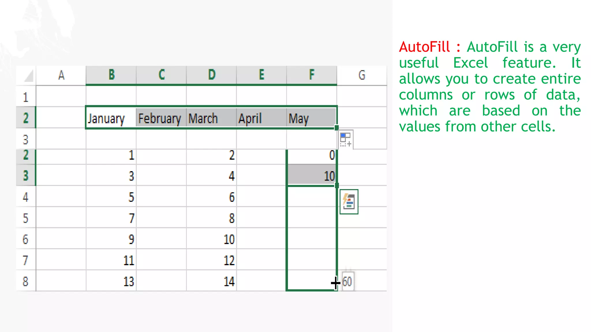 My slide title
My subtitle
AutoFill : AutoFill is a very
useful Excel feature. It
allows you to create entire
columns or rows of data,
which are based on the
values from other cells.
 