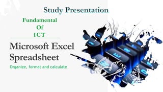 Microsoft Excel
Spreadsheet
Fundamental
Of
ICT
Organize, format and calculate
 