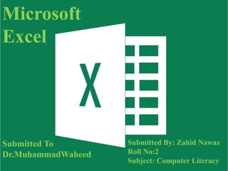 Microsoft
Excel
Submitted To
Dr.MuhammadWaheed
Submitted By: Zahid Nawaz
Roll No:2
Subject: Computer Literacy
 