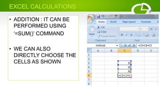 • ADDITION : IT CAN BE
PERFORMED USING
‘=SUM()’ COMMAND
• WE CAN ALSO
DIRECTLY CHOOSE THE
CELLS AS SHOWN
 