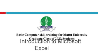 Introduction to Microsoft
Excel
1
Basic Computer skill training for Mattu University
Graduate Class of 2023 Students
 