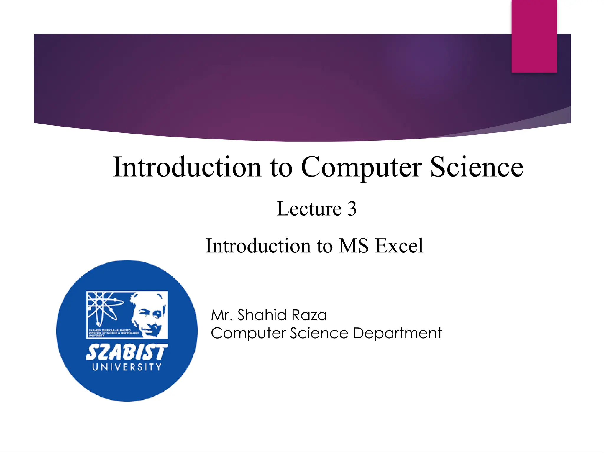 Introduction to Computer Science
Lecture 3
Introduction to MS Excel
Mr. Shahid Raza
Computer Science Department
 