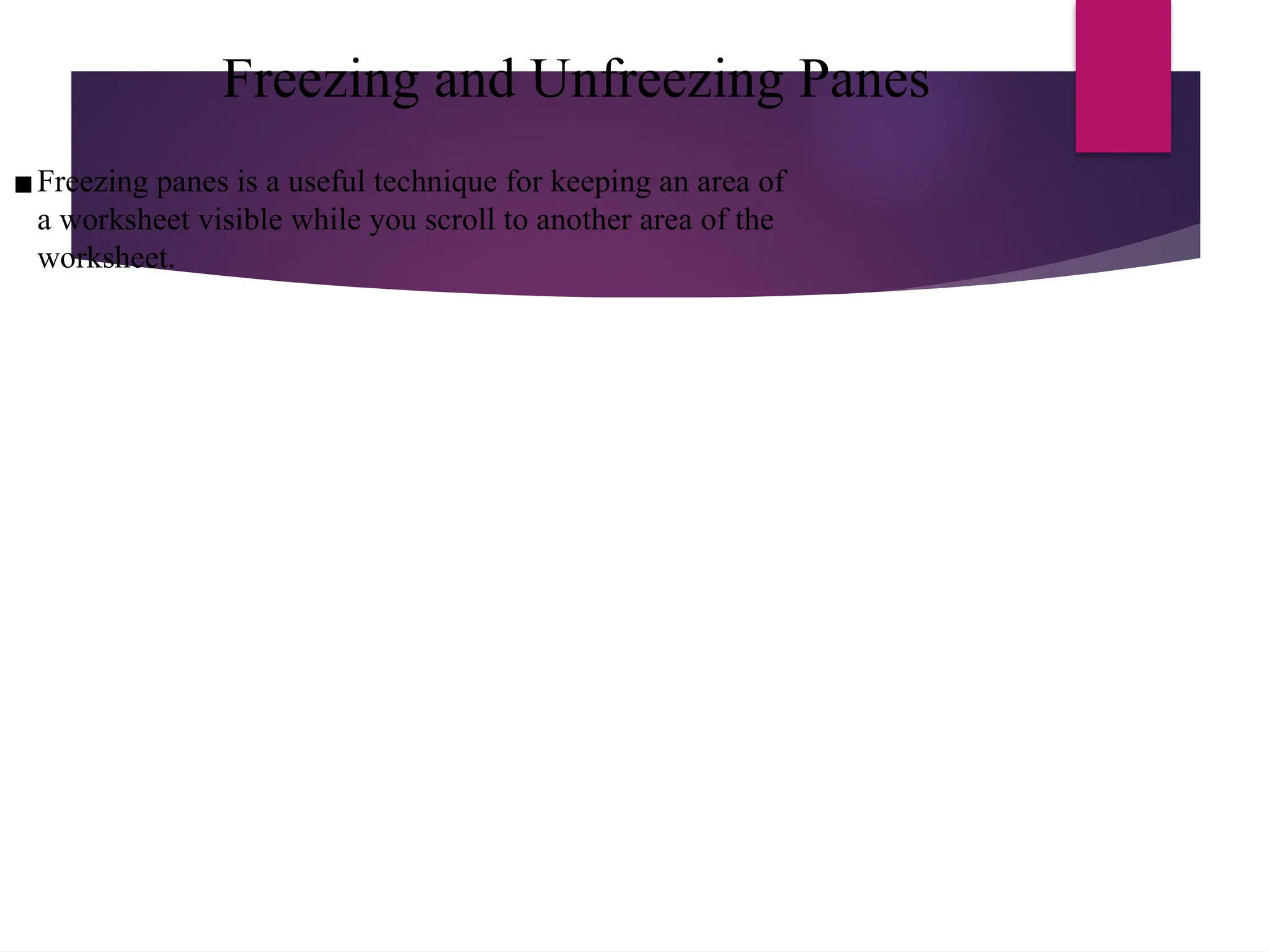 Freezing and Unfreezing Panes
▪Freezing panes is a useful technique for keeping an area of
a worksheet visible while you scroll to another area of the
worksheet.
 