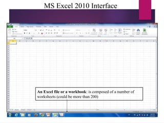 MS Excel 2010 Interface
An Excel file or a workbook: is composed of a number of
worksheets (could be more than 200)
 
