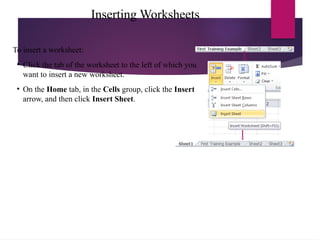 Inserting Worksheets
To insert a worksheet:
• Click the tab of the worksheet to the left of which you
want to insert a new worksheet.
• On the Home tab, in the Cells group, click the Insert
arrow, and then click Insert Sheet.
 