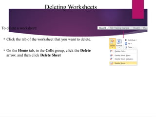 Deleting Worksheets
To delete a worksheet:
• Click the tab of the worksheet that you want to delete.
• On the Home tab, in the Cells group, click the Delete
arrow, and then click Delete Sheet
 