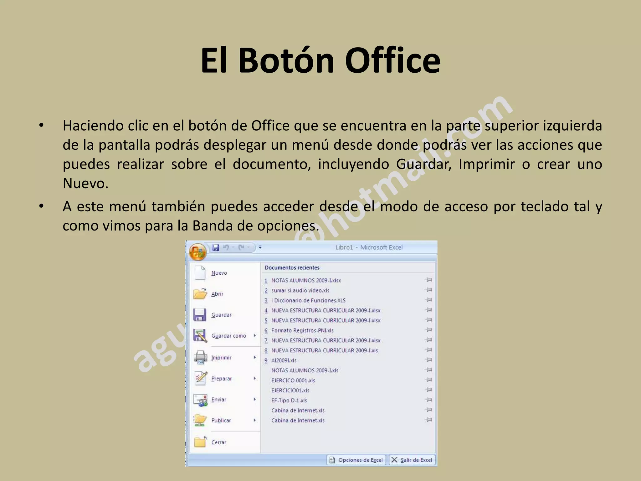 El Botón Office
•   Haciendo clic en el botón de Office que se encuentra en la parte superior izquierda
    de la pantalla podrás desplegar un menú desde donde podrás ver las acciones que
    puedes realizar sobre el documento, incluyendo Guardar, Imprimir o crear uno
    Nuevo.
•   A este menú también puedes acceder desde el modo de acceso por teclado tal y
    como vimos para la Banda de opciones.
 