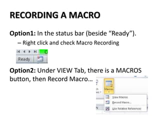 RECORDING A MACRO
Option1: In the status bar (beside “Ready”).
– Right click and check Macro Recording
Option2: Under VIEW Tab, there is a MACROS
button, then Record Macro…
 