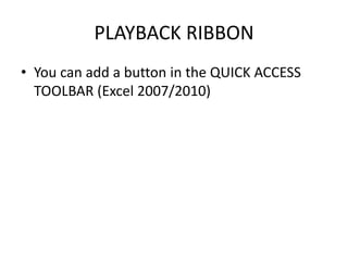 PLAYBACK RIBBON
• You can add a button in the QUICK ACCESS
TOOLBAR (Excel 2007/2010)
 
