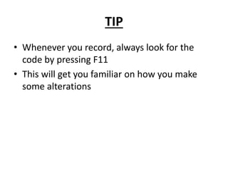 TIP
• Whenever you record, always look for the
code by pressing F11
• This will get you familiar on how you make
some alterations
 