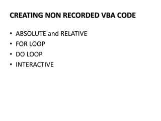 CREATING NON RECORDED VBA CODE
• ABSOLUTE and RELATIVE
• FOR LOOP
• DO LOOP
• INTERACTIVE
 