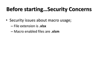 Before starting…Security Concerns
• Security issues about macro usage;
– File extension is .xlsx
– Macro enabled files are .xlsm
 