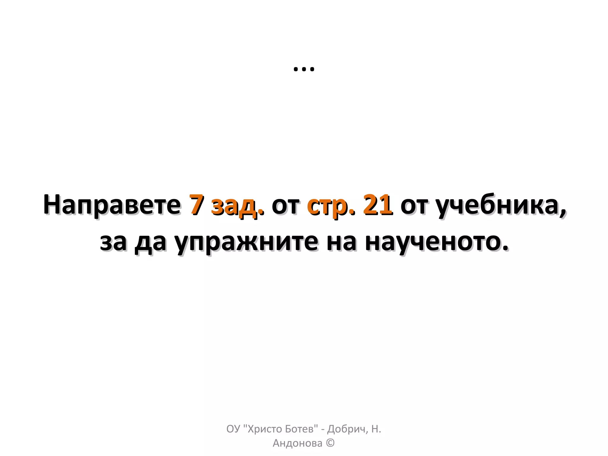 …
НаправетеНаправете 7 зад.7 зад. отот стр. 21стр. 21 от учебника,от учебника,
за да упражните на наученото.за да упражните на наученото.
ОУ "Христо Ботев" - Добрич, Н.
Андонова ©
 