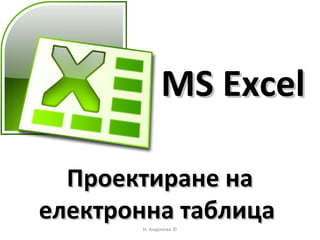 Н. Андонова ©
MS ExcelMS Excel
Проектиране наПроектиране на
електронна таблицаелектронна таблица
 