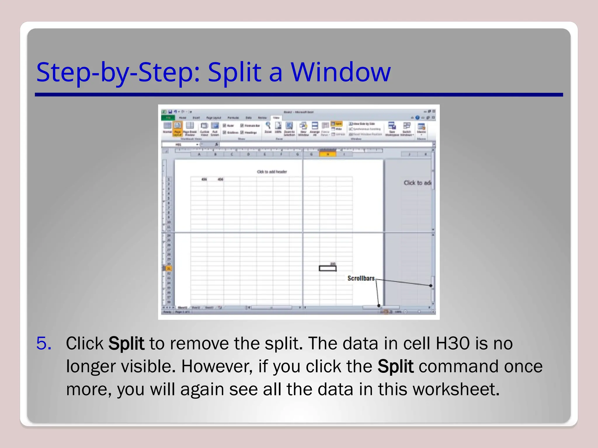 Step-by-Step: Split a Window
5. Click Split to remove the split. The data in cell H30 is no
longer visible. However, if you click the Split command once
more, you will again see all the data in this worksheet.
 