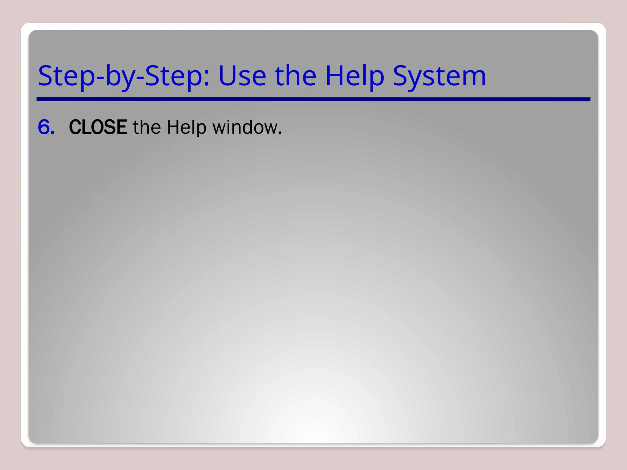 Step-by-Step: Use the Help System
6. CLOSE the Help window.
 