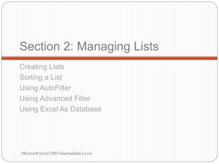 Section 2: Managing Lists
Creating Lists
Sorting a List
Using AutoFilter
Using Advanced Filter
Using Excel As Database
Microsoft Excel 2003 Intermediate Level
 