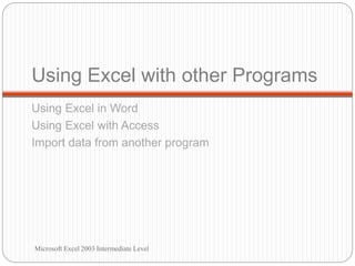 Using Excel with other Programs
Using Excel in Word
Using Excel with Access
Import data from another program
Microsoft Excel 2003 Intermediate Level
 