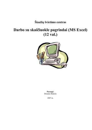 Šiaulių švietimo centras
Darbo su skaičiuokle pagrindai (MS Excel)
(12 val.)
Parengė:
Donatas Bukelis
2007 m.
 