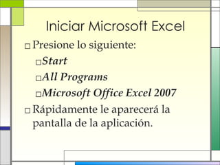 Iniciar Microsoft Excel Presione lo siguiente:  Start All Programs  Microsoft Office Excel 2007 Rápidamente le aparecerá la pantalla de la aplicación. 