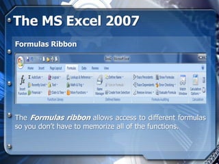 The MS Excel 2007
Formulas Ribbon




The Formulas ribbon allows access to different formulas
so you don’t have to memorize all of the functions.
 