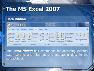 The MS Excel 2007
Data Ribbon




The Data ribbon has commands for accessing external
data, sorting and filtering, and managing data in the
spreadsheet.
 