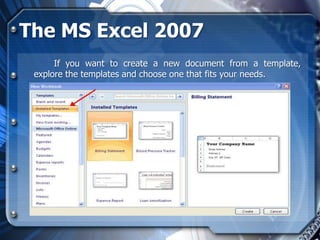 The MS Excel 2007
      If you want to create a new document from a template,
 explore the templates and choose one that fits your needs.
 